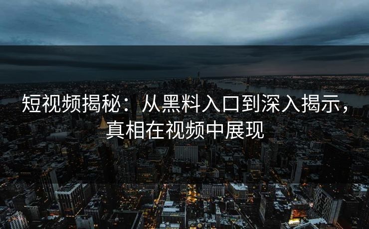短视频揭秘：从黑料入口到深入揭示，真相在视频中展现
