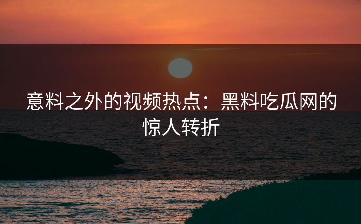 意料之外的视频热点:黑料吃瓜网的惊人转折 意料之外的视频热点:黑料吃瓜网的惊人转折