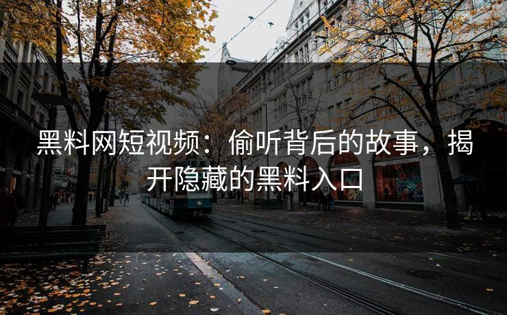 黑料网短视频:偷听背后的故事,揭开隐藏的黑料入口 黑料网短视频:偷听背后的故事,揭开隐藏的黑料入口