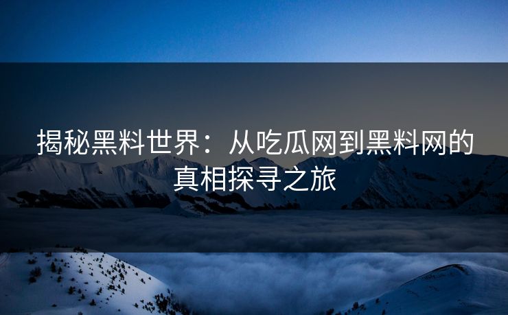 揭秘黑料世界:从吃瓜网到黑料网的真相探寻之旅 揭秘黑料世界:从吃瓜网到黑料网的真相探寻之旅