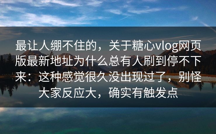 最让人绷不住的,关于糖心vlog网页版最新地址为什么总有人刷到停不下来:这种感觉很久没出现过了,别怪大家反应大,确实有触发点 最让人绷不住的,关于糖心vlog网页版最新地址为什么总有人刷到停不下来:这种感觉很久没出现过了,别怪大家反应大,确实有触发点